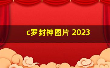 c罗封神图片 2023